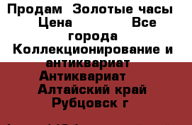 Продам “Золотые часы“ › Цена ­ 60 000 - Все города Коллекционирование и антиквариат » Антиквариат   . Алтайский край,Рубцовск г.